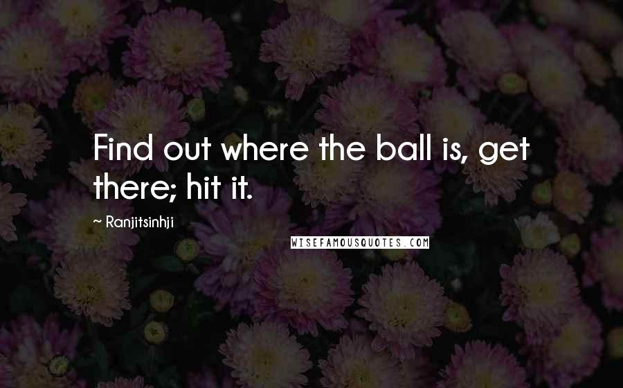 Ranjitsinhji Quotes: Find out where the ball is, get there; hit it.