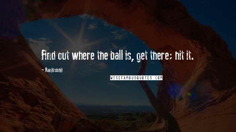 Ranjitsinhji Quotes: Find out where the ball is, get there; hit it.