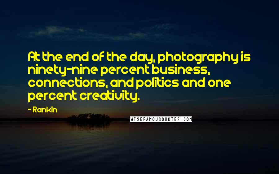 Rankin Quotes: At the end of the day, photography is ninety-nine percent business, connections, and politics and one percent creativity.