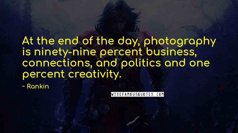 Rankin Quotes: At the end of the day, photography is ninety-nine percent business, connections, and politics and one percent creativity.