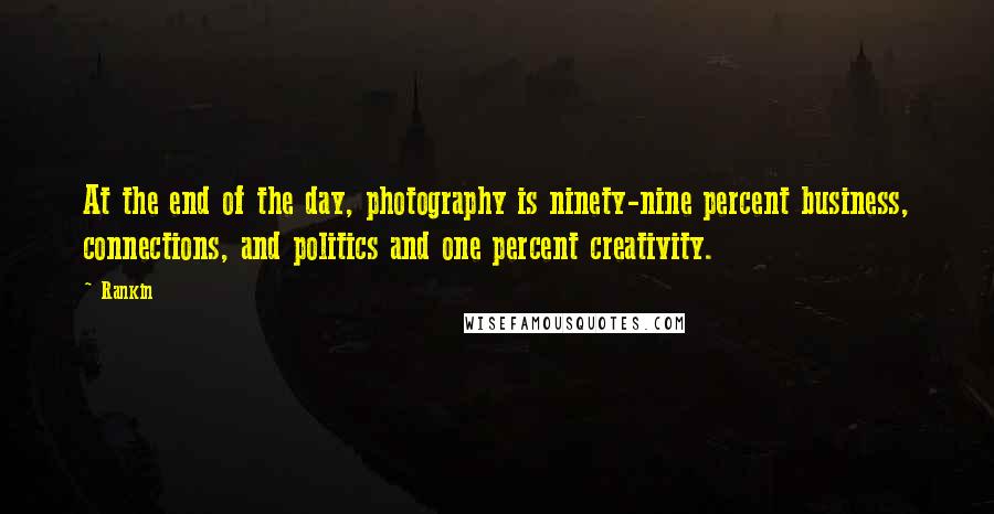 Rankin Quotes: At the end of the day, photography is ninety-nine percent business, connections, and politics and one percent creativity.