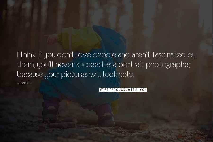 Rankin Quotes: I think if you don't love people and aren't fascinated by them, you'll never succeed as a portrait photographer, because your pictures will look cold.