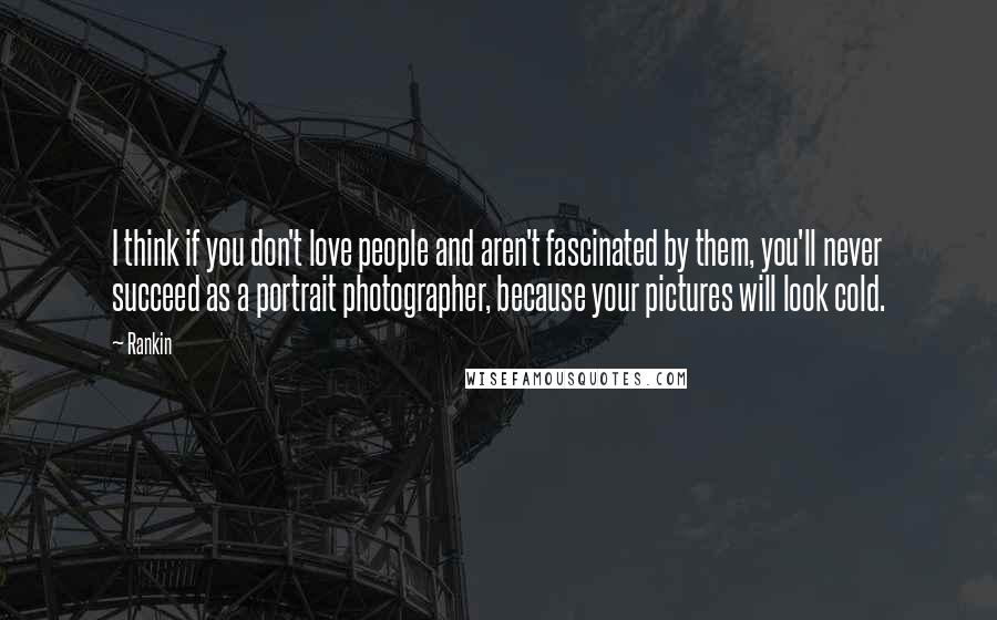 Rankin Quotes: I think if you don't love people and aren't fascinated by them, you'll never succeed as a portrait photographer, because your pictures will look cold.