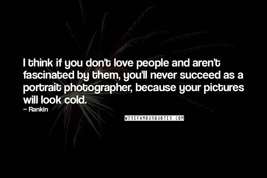 Rankin Quotes: I think if you don't love people and aren't fascinated by them, you'll never succeed as a portrait photographer, because your pictures will look cold.