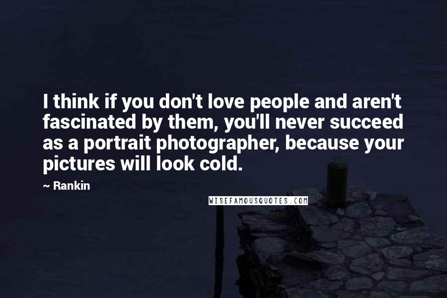 Rankin Quotes: I think if you don't love people and aren't fascinated by them, you'll never succeed as a portrait photographer, because your pictures will look cold.