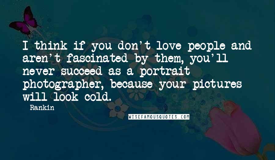 Rankin Quotes: I think if you don't love people and aren't fascinated by them, you'll never succeed as a portrait photographer, because your pictures will look cold.