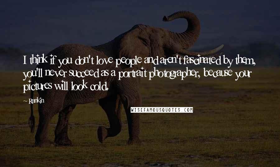 Rankin Quotes: I think if you don't love people and aren't fascinated by them, you'll never succeed as a portrait photographer, because your pictures will look cold.