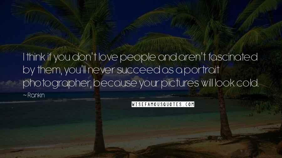 Rankin Quotes: I think if you don't love people and aren't fascinated by them, you'll never succeed as a portrait photographer, because your pictures will look cold.