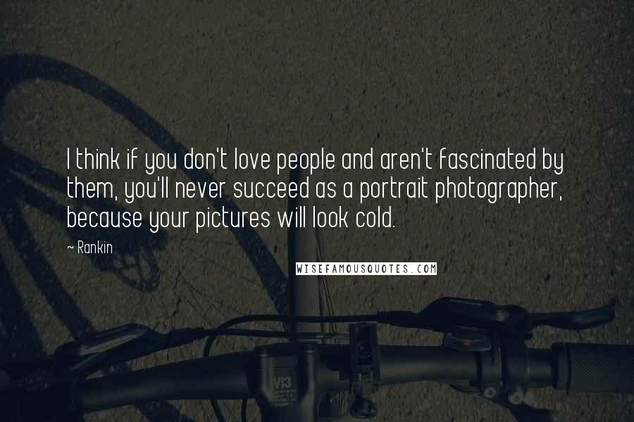 Rankin Quotes: I think if you don't love people and aren't fascinated by them, you'll never succeed as a portrait photographer, because your pictures will look cold.