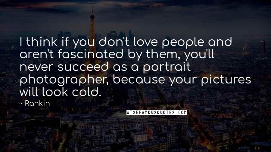 Rankin Quotes: I think if you don't love people and aren't fascinated by them, you'll never succeed as a portrait photographer, because your pictures will look cold.