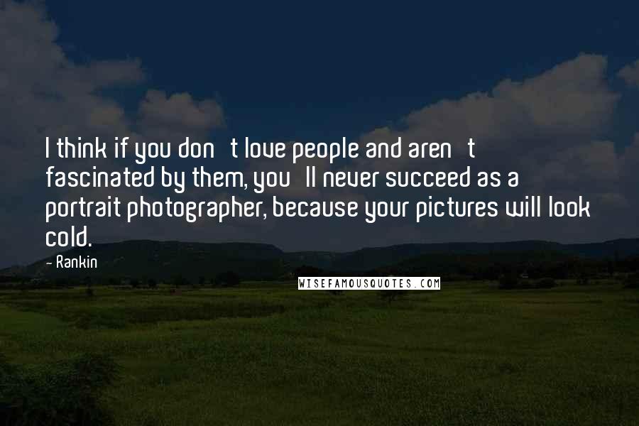 Rankin Quotes: I think if you don't love people and aren't fascinated by them, you'll never succeed as a portrait photographer, because your pictures will look cold.