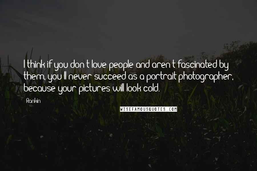 Rankin Quotes: I think if you don't love people and aren't fascinated by them, you'll never succeed as a portrait photographer, because your pictures will look cold.