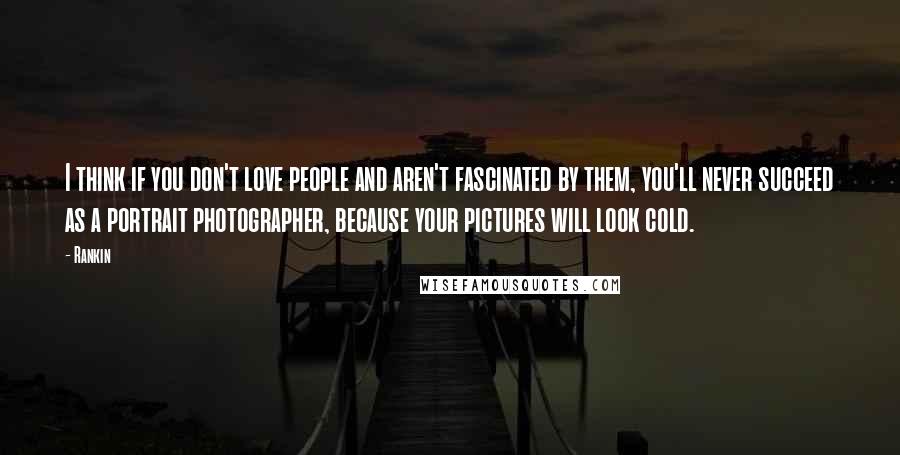 Rankin Quotes: I think if you don't love people and aren't fascinated by them, you'll never succeed as a portrait photographer, because your pictures will look cold.