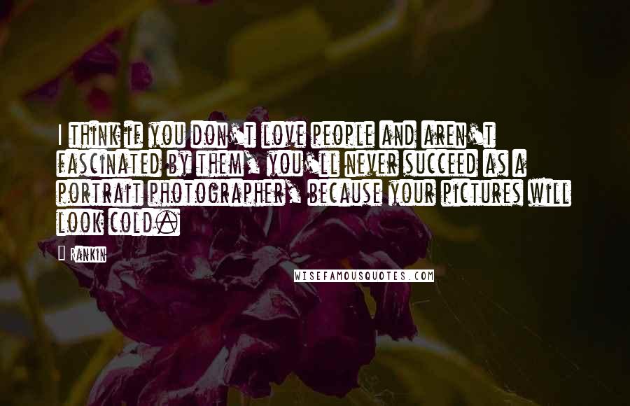 Rankin Quotes: I think if you don't love people and aren't fascinated by them, you'll never succeed as a portrait photographer, because your pictures will look cold.