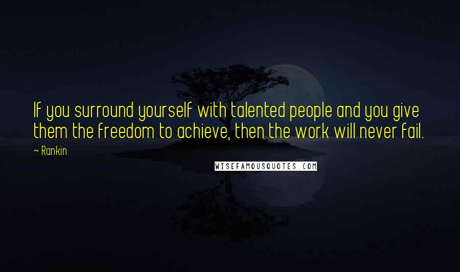 Rankin Quotes: If you surround yourself with talented people and you give them the freedom to achieve, then the work will never fail.