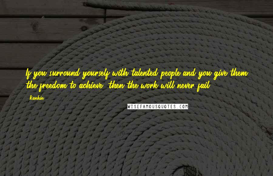 Rankin Quotes: If you surround yourself with talented people and you give them the freedom to achieve, then the work will never fail.