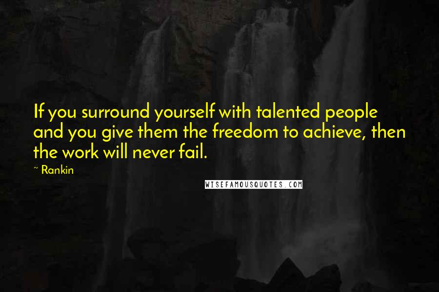 Rankin Quotes: If you surround yourself with talented people and you give them the freedom to achieve, then the work will never fail.