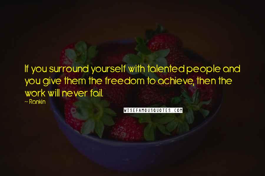 Rankin Quotes: If you surround yourself with talented people and you give them the freedom to achieve, then the work will never fail.