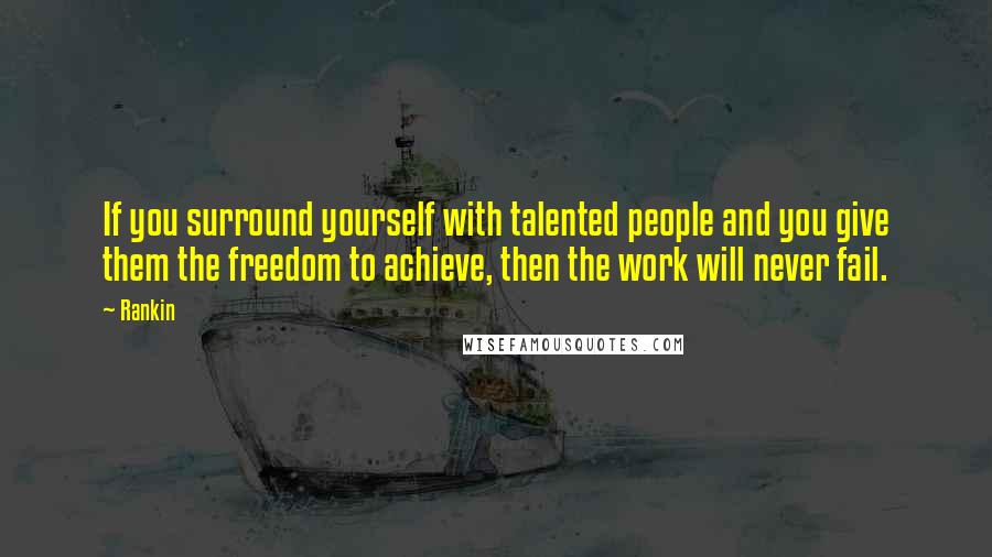 Rankin Quotes: If you surround yourself with talented people and you give them the freedom to achieve, then the work will never fail.