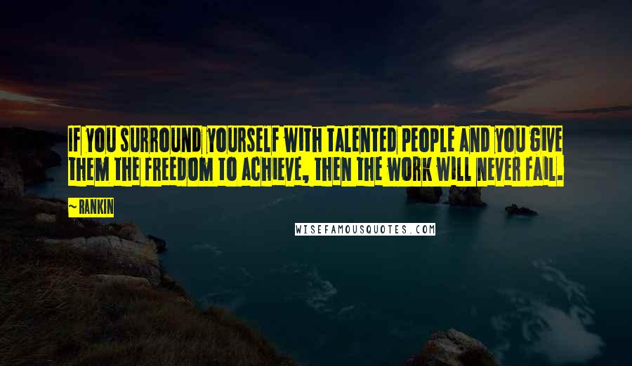 Rankin Quotes: If you surround yourself with talented people and you give them the freedom to achieve, then the work will never fail.