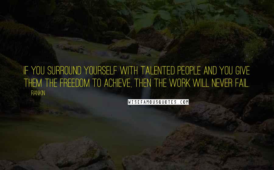 Rankin Quotes: If you surround yourself with talented people and you give them the freedom to achieve, then the work will never fail.