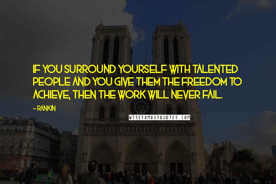 Rankin Quotes: If you surround yourself with talented people and you give them the freedom to achieve, then the work will never fail.