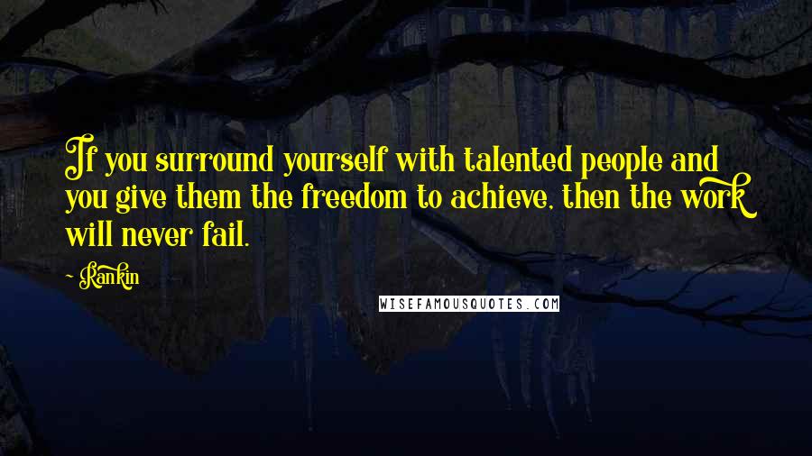 Rankin Quotes: If you surround yourself with talented people and you give them the freedom to achieve, then the work will never fail.