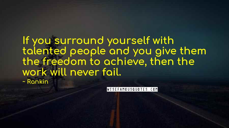 Rankin Quotes: If you surround yourself with talented people and you give them the freedom to achieve, then the work will never fail.