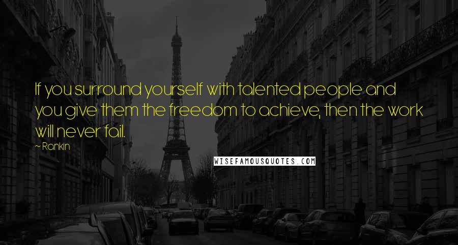 Rankin Quotes: If you surround yourself with talented people and you give them the freedom to achieve, then the work will never fail.