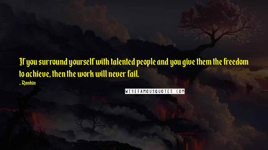 Rankin Quotes: If you surround yourself with talented people and you give them the freedom to achieve, then the work will never fail.