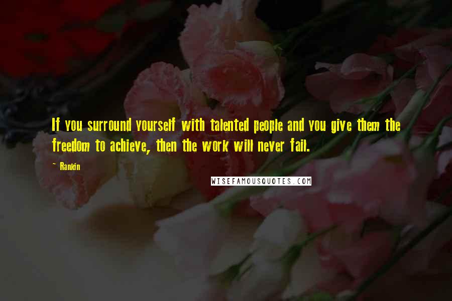Rankin Quotes: If you surround yourself with talented people and you give them the freedom to achieve, then the work will never fail.