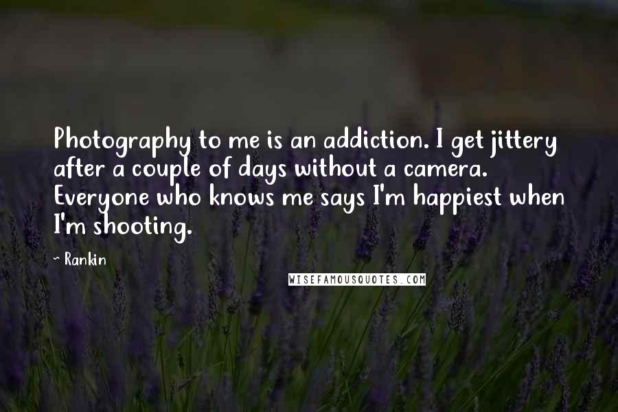 Rankin Quotes: Photography to me is an addiction. I get jittery after a couple of days without a camera. Everyone who knows me says I'm happiest when I'm shooting.