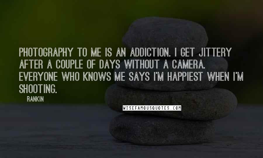 Rankin Quotes: Photography to me is an addiction. I get jittery after a couple of days without a camera. Everyone who knows me says I'm happiest when I'm shooting.