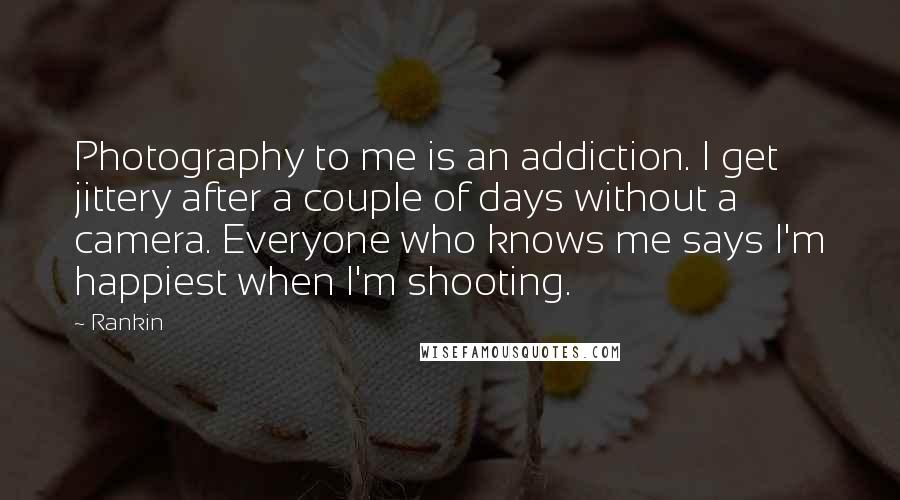 Rankin Quotes: Photography to me is an addiction. I get jittery after a couple of days without a camera. Everyone who knows me says I'm happiest when I'm shooting.