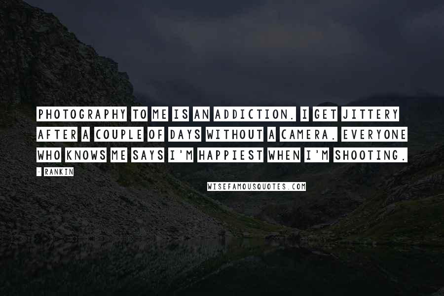 Rankin Quotes: Photography to me is an addiction. I get jittery after a couple of days without a camera. Everyone who knows me says I'm happiest when I'm shooting.