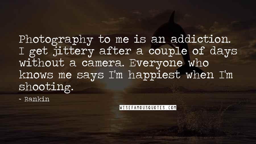Rankin Quotes: Photography to me is an addiction. I get jittery after a couple of days without a camera. Everyone who knows me says I'm happiest when I'm shooting.