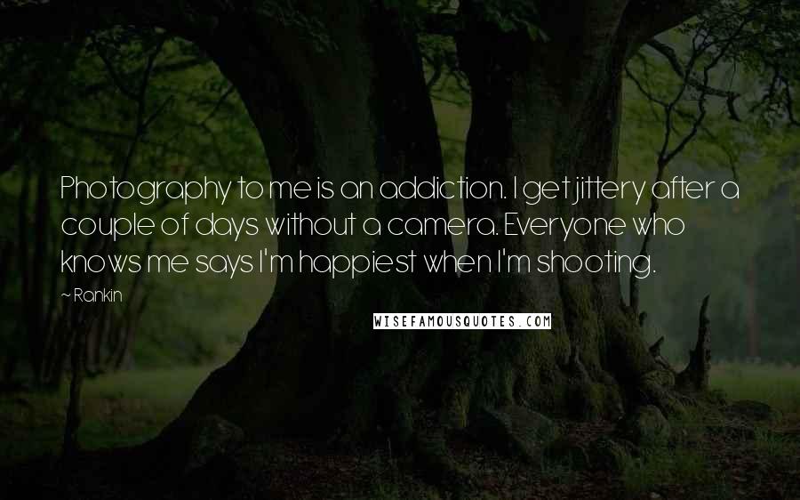 Rankin Quotes: Photography to me is an addiction. I get jittery after a couple of days without a camera. Everyone who knows me says I'm happiest when I'm shooting.