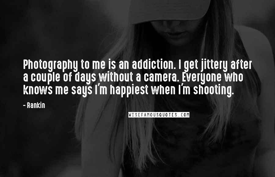 Rankin Quotes: Photography to me is an addiction. I get jittery after a couple of days without a camera. Everyone who knows me says I'm happiest when I'm shooting.