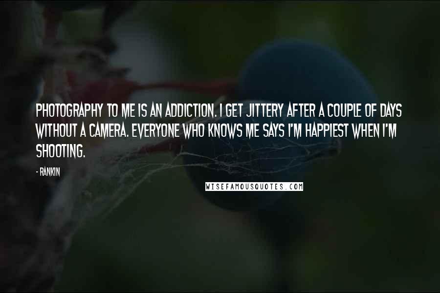 Rankin Quotes: Photography to me is an addiction. I get jittery after a couple of days without a camera. Everyone who knows me says I'm happiest when I'm shooting.