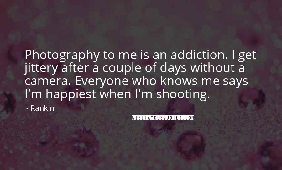 Rankin Quotes: Photography to me is an addiction. I get jittery after a couple of days without a camera. Everyone who knows me says I'm happiest when I'm shooting.