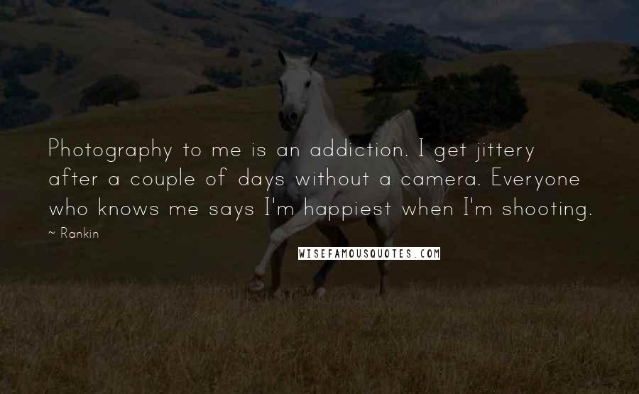 Rankin Quotes: Photography to me is an addiction. I get jittery after a couple of days without a camera. Everyone who knows me says I'm happiest when I'm shooting.