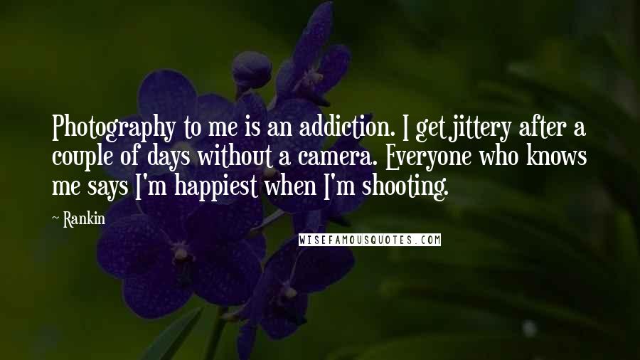 Rankin Quotes: Photography to me is an addiction. I get jittery after a couple of days without a camera. Everyone who knows me says I'm happiest when I'm shooting.