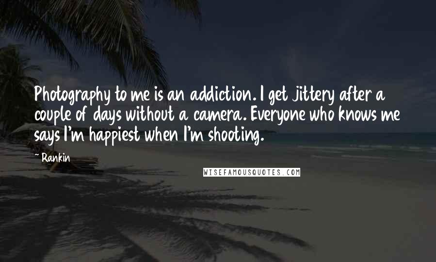 Rankin Quotes: Photography to me is an addiction. I get jittery after a couple of days without a camera. Everyone who knows me says I'm happiest when I'm shooting.