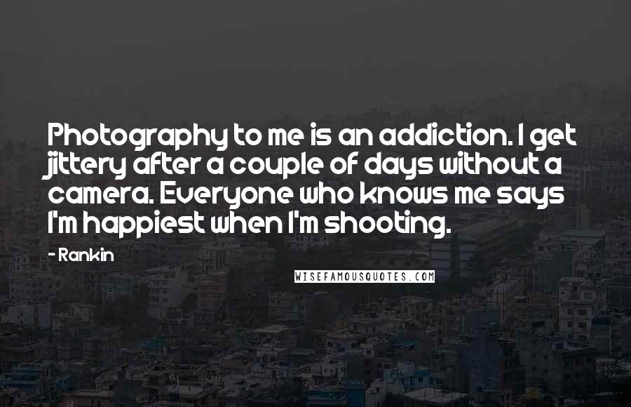 Rankin Quotes: Photography to me is an addiction. I get jittery after a couple of days without a camera. Everyone who knows me says I'm happiest when I'm shooting.