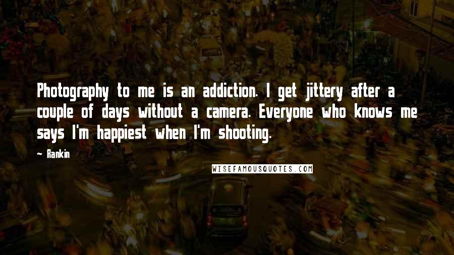 Rankin Quotes: Photography to me is an addiction. I get jittery after a couple of days without a camera. Everyone who knows me says I'm happiest when I'm shooting.