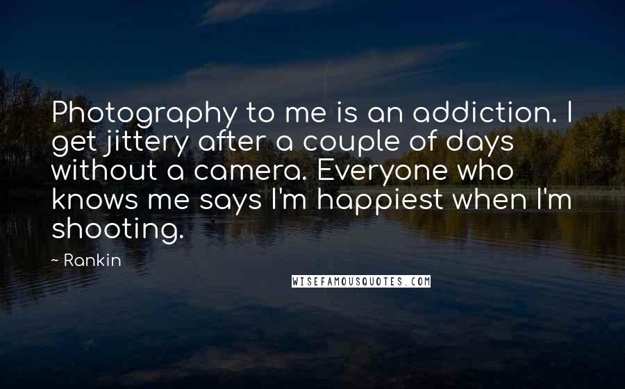 Rankin Quotes: Photography to me is an addiction. I get jittery after a couple of days without a camera. Everyone who knows me says I'm happiest when I'm shooting.