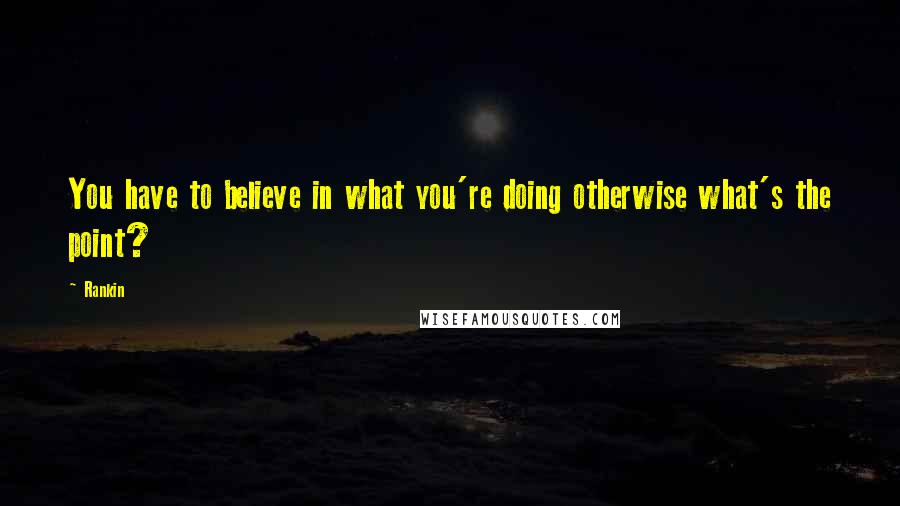 Rankin Quotes: You have to believe in what you're doing otherwise what's the point?