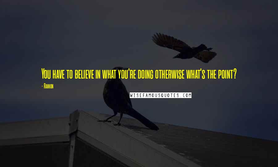 Rankin Quotes: You have to believe in what you're doing otherwise what's the point?