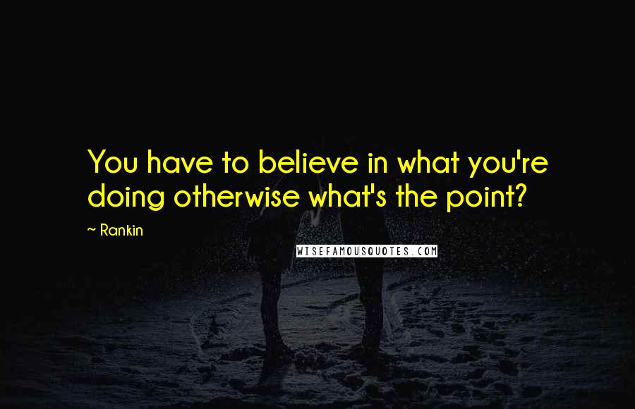 Rankin Quotes: You have to believe in what you're doing otherwise what's the point?
