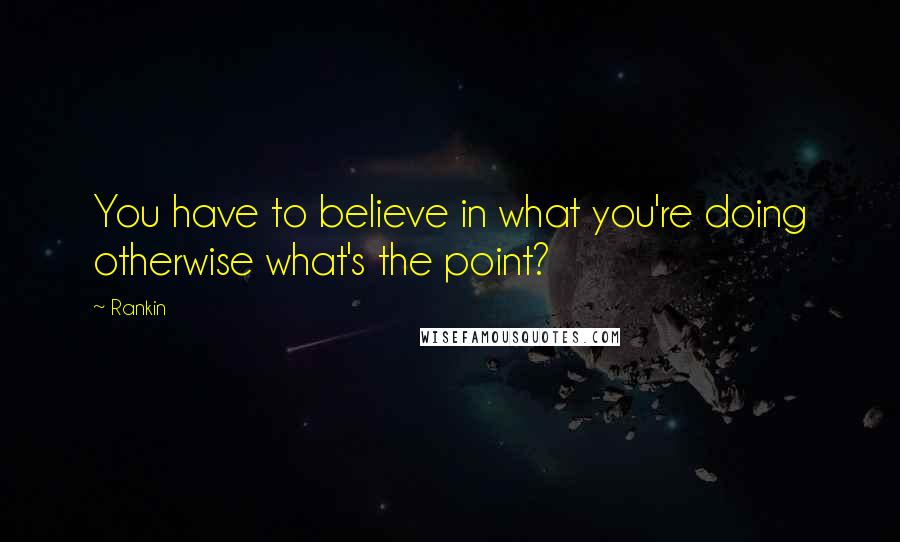 Rankin Quotes: You have to believe in what you're doing otherwise what's the point?